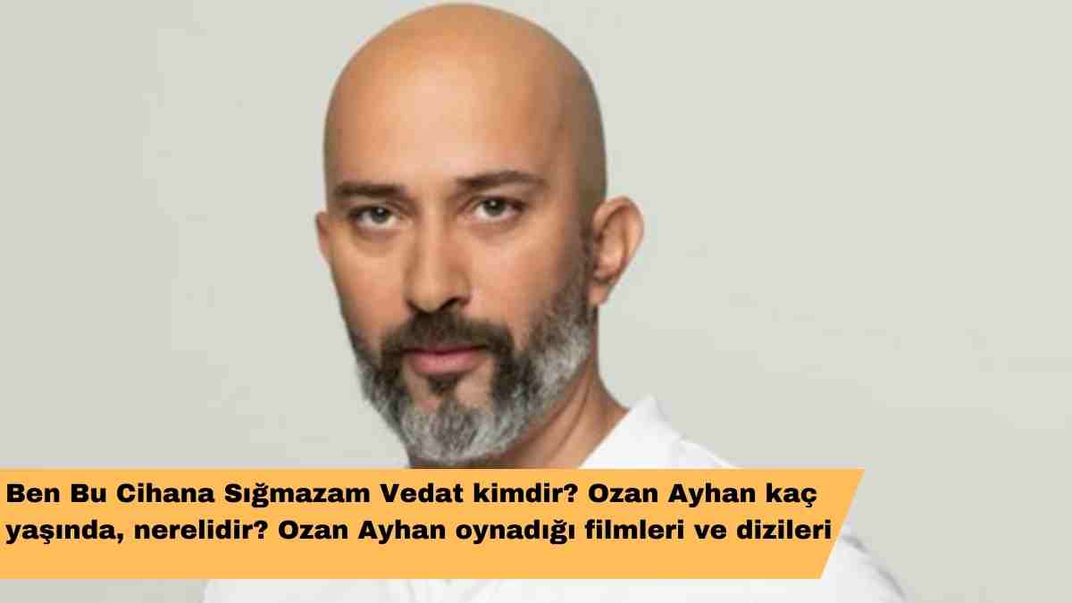 Ben Bu Cihana Sığmazam Vedat kimdir? Ozan Ayhan kaç yaşında, nerelidir? Ozan Ayhan oynadığı filmleri ve dizileri