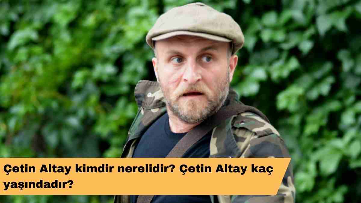 Çetin Altay kimdir nerelidir? Çetin Altay kaç yaşındadır?