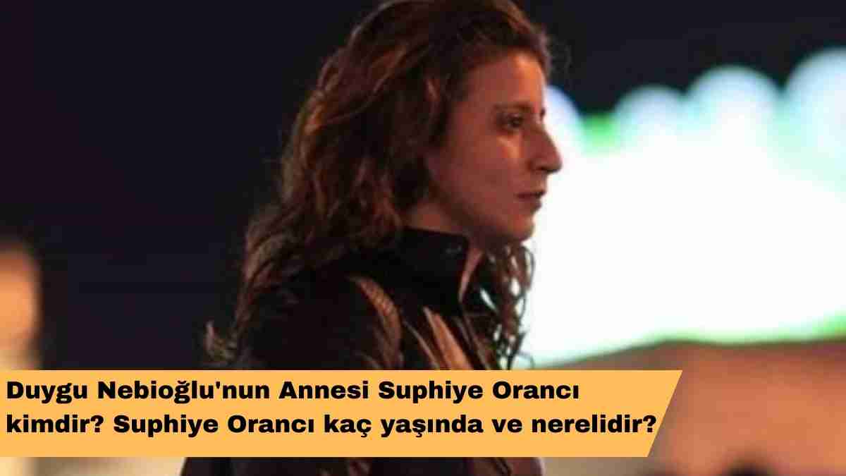 Duygu Nebioğlu’nun Annesi Suphiye Orancı kimdir? Suphiye Orancı kaç yaşında ve nerelidir?