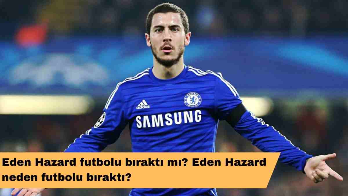 Eden Hazard futbolu bıraktı mı? Eden Hazard neden futbolu bıraktı?