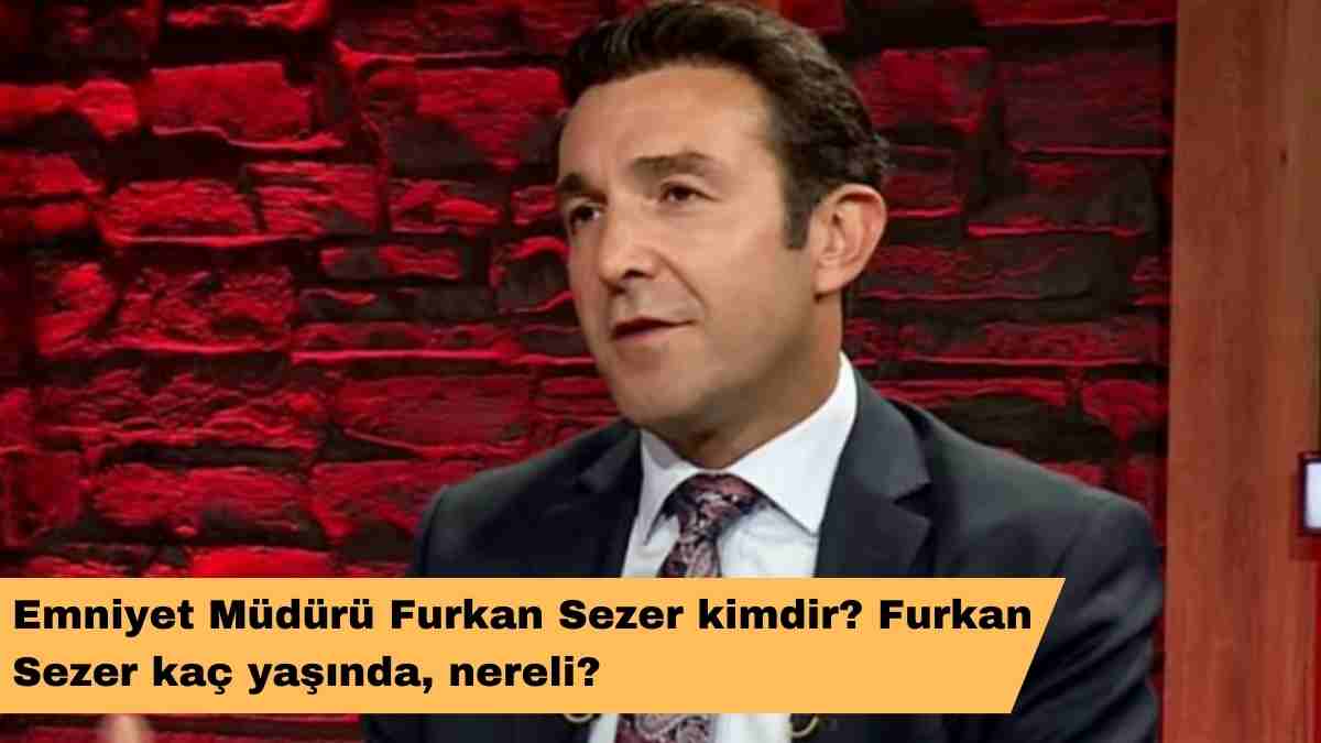 Emniyet Müdürü Furkan Sezer kimdir? Furkan Sezer kaç yaşında, nereli?