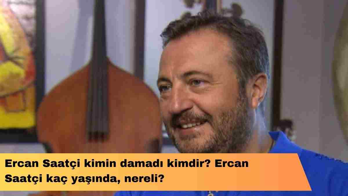 Ercan Saatçi kimin damadı kimdir? Ercan Saatçi kaç yaşında, nereli?