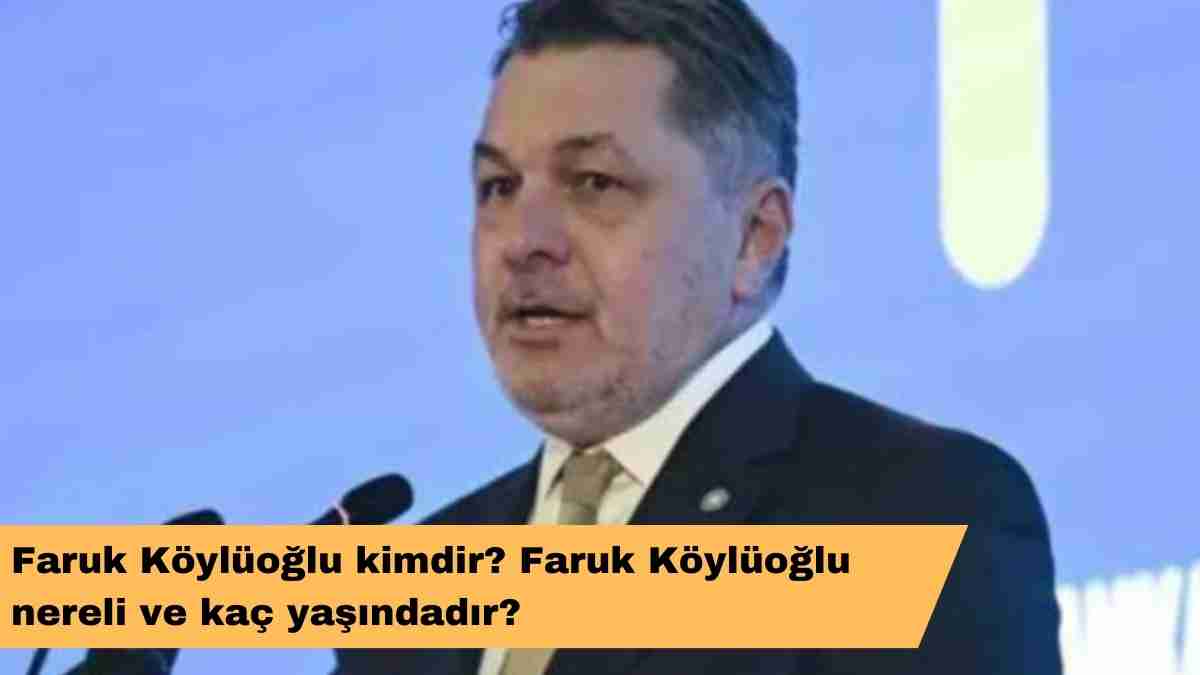 Faruk Köylüoğlu kimdir? Faruk Köylüoğlu nereli ve kaç yaşındadır?