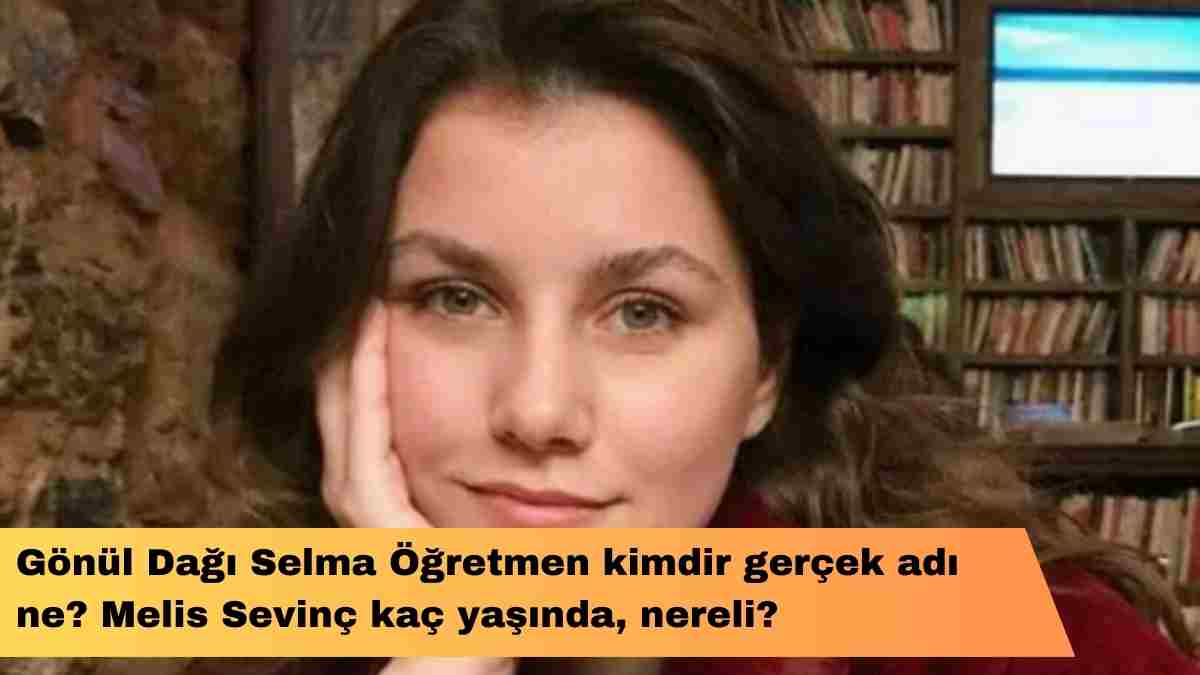 Gönül Dağı Selma Öğretmen kimdir gerçek adı ne? Melis Sevinç kaç yaşında, nereli?