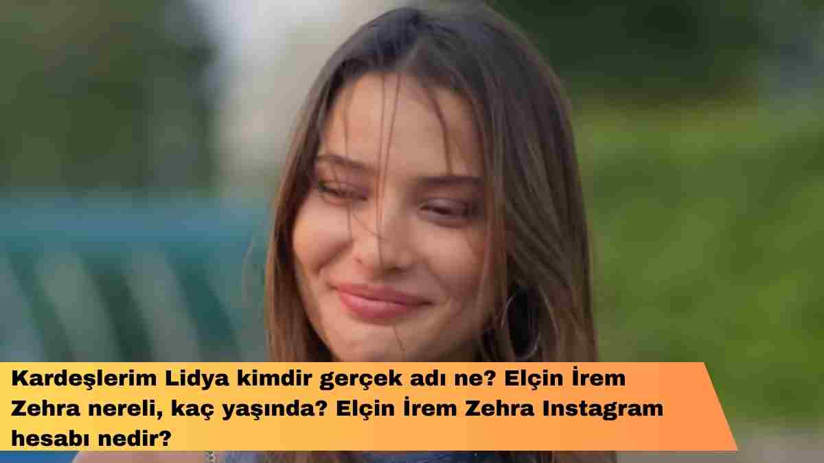 Kardeşlerim Lidya kimdir gerçek adı ne? Elçin İrem Zehra nereli, kaç yaşında? Elçin İrem Zehra Instagram hesabı nedir?