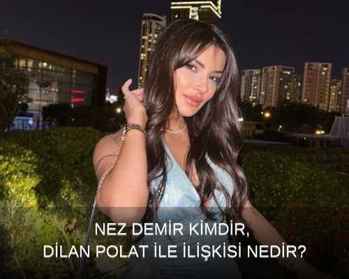 Nez Demir Kimdir? Dilan Polat Nez Demir Kavgası, Nez Demir’in Dilan Polat ile Bağlantısı Nedir?