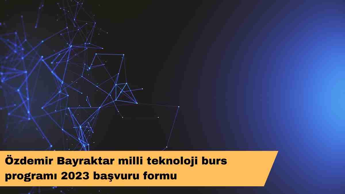 Özdemir Bayraktar milli teknoloji burs programı 2023 başvuru formu