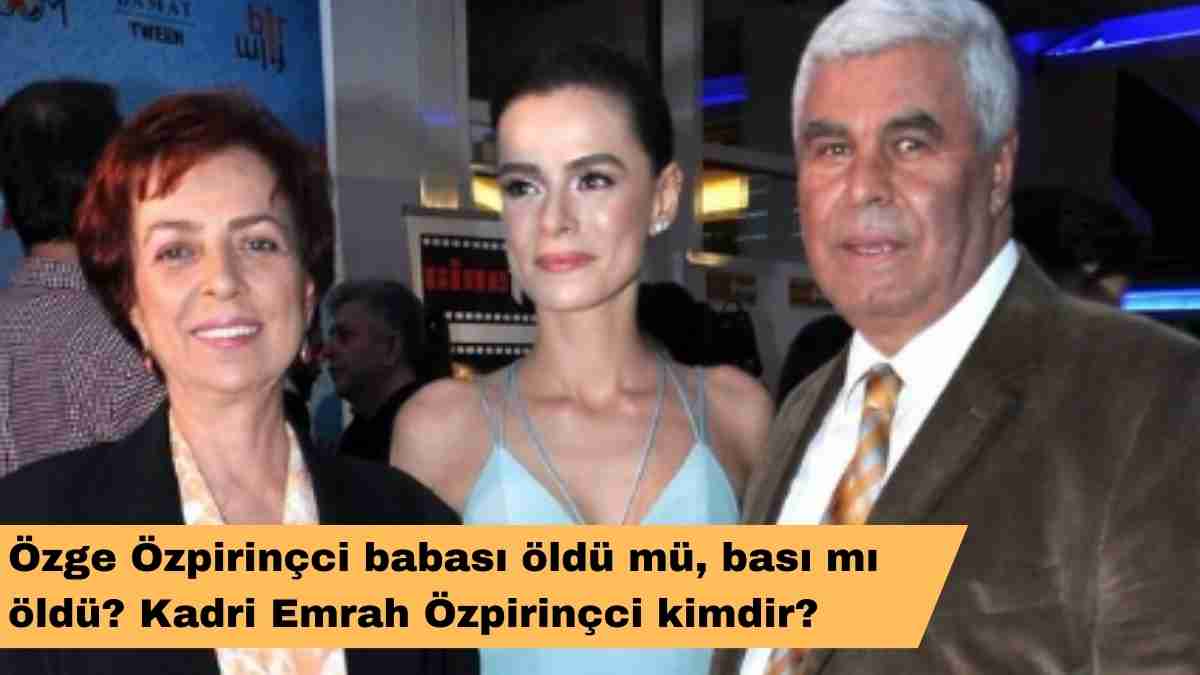 Özge Özpirinçci babası öldü mü, bası mı öldü? Kadri Emrah Özpirinçci kimdir?