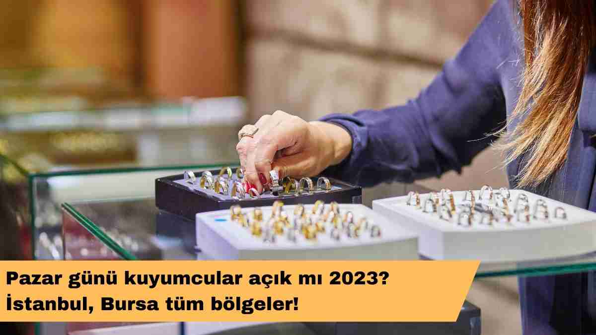 Pazar günü kuyumcular açık mı 2023? İstanbul, Bursa tüm bölgeler!