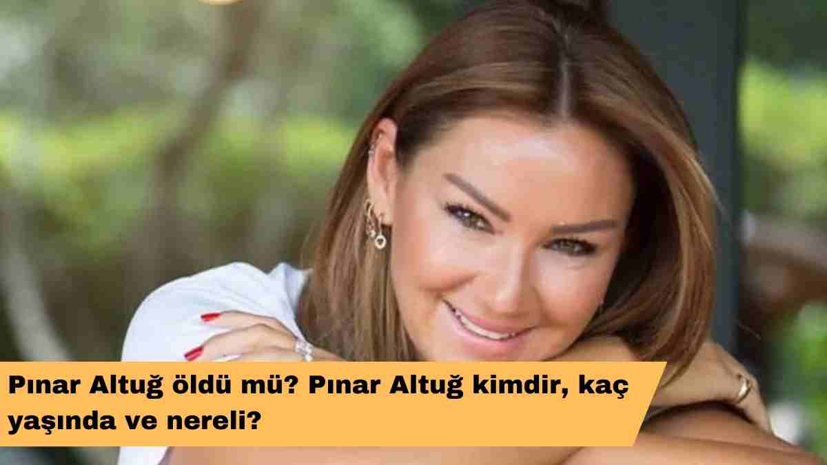 Pınar Altuğ öldü mü? Pınar Altuğ kimdir, kaç yaşında ve nereli?