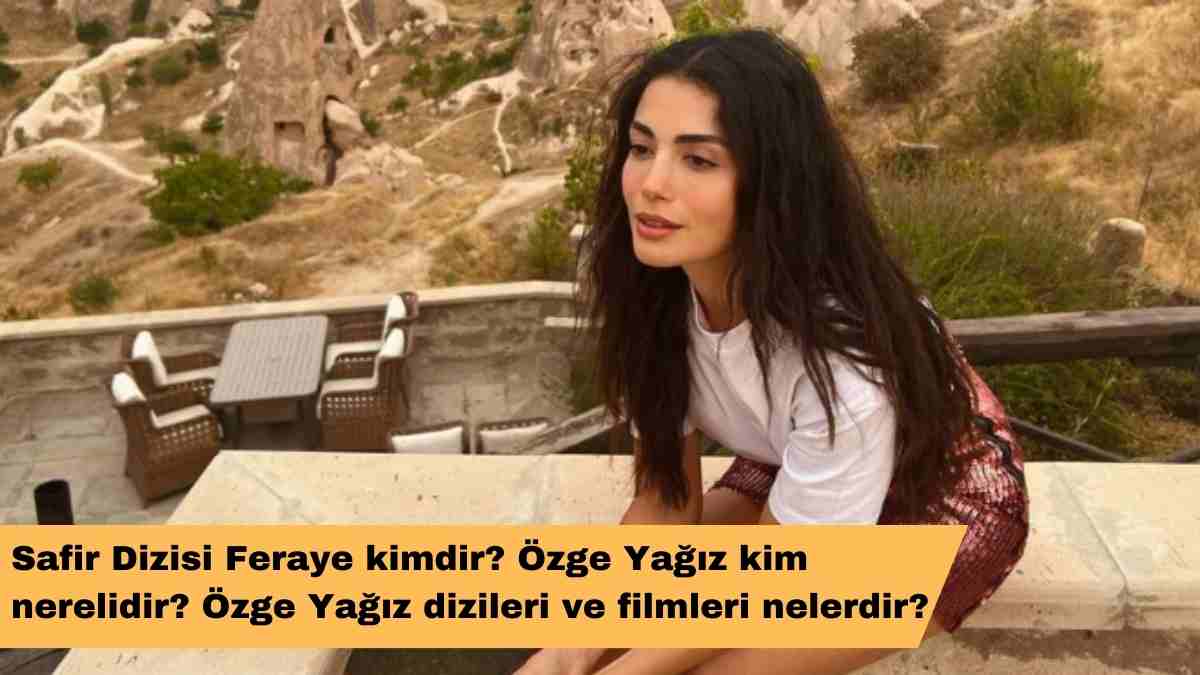 Safir Dizisi Feraye kimdir? Özge Yağız kim nerelidir? Özge Yağız dizileri ve filmleri nelerdir?