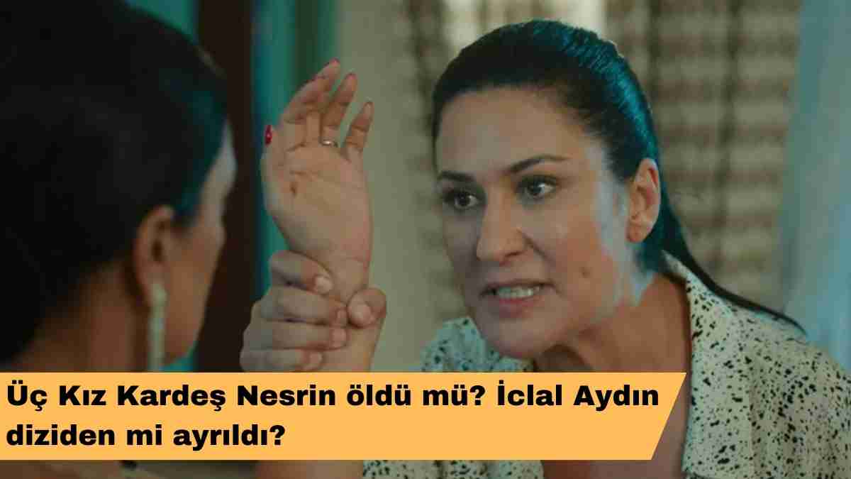 Üç Kız Kardeş Nesrin öldü mü? İclal Aydın diziden mi ayrıldı?