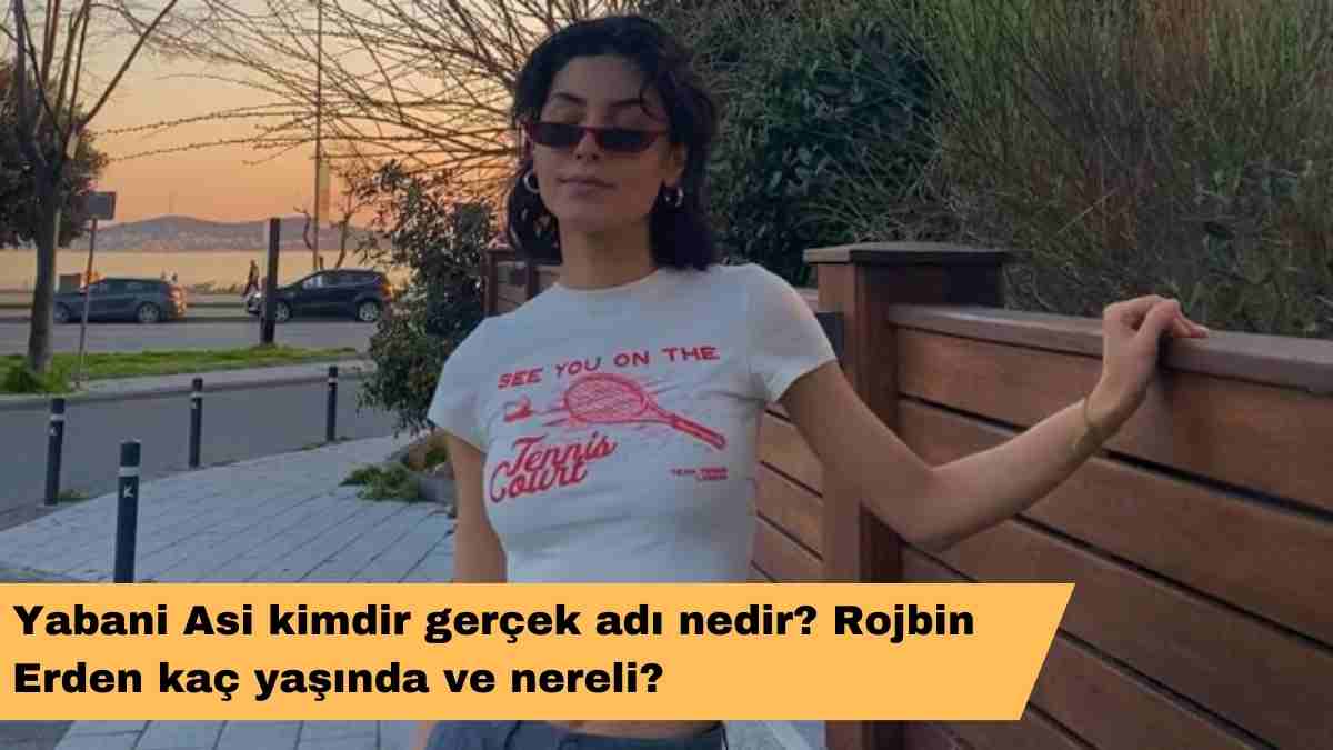 Yabani Asi kimdir gerçek adı nedir? Rojbin Erden kaç yaşında ve nereli?