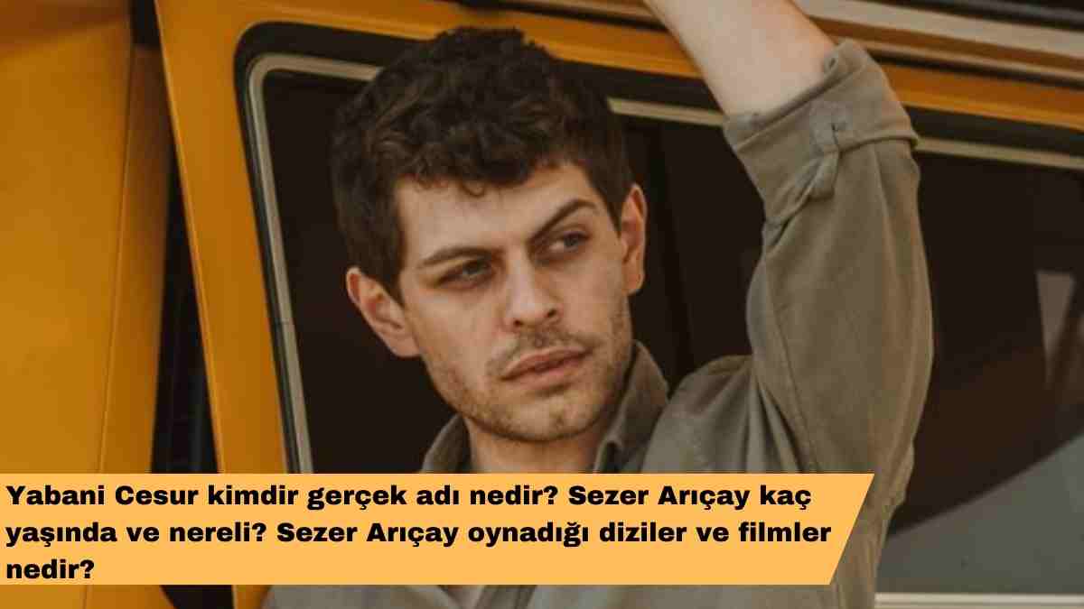 Yabani Cesur kimdir gerçek adı nedir? Sezer Arıçay kaç yaşında ve nereli? Sezer Arıçay oynadığı diziler ve filmler nedir?