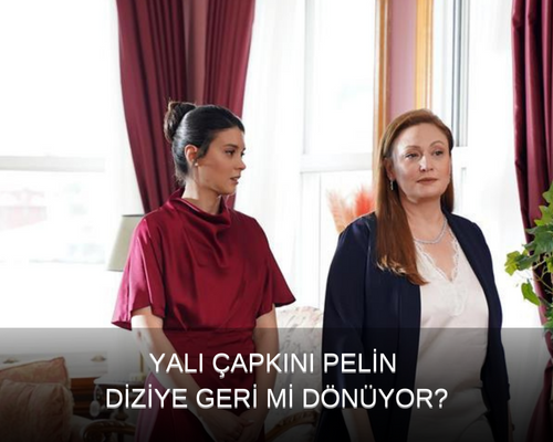 Yalı Çapkını Pelin Diziye Geri Dönüyor, Yalı Çapkını Pelin Hamile Mi, Pelin ve Annesi Diziye Ne Zaman Dönecek?