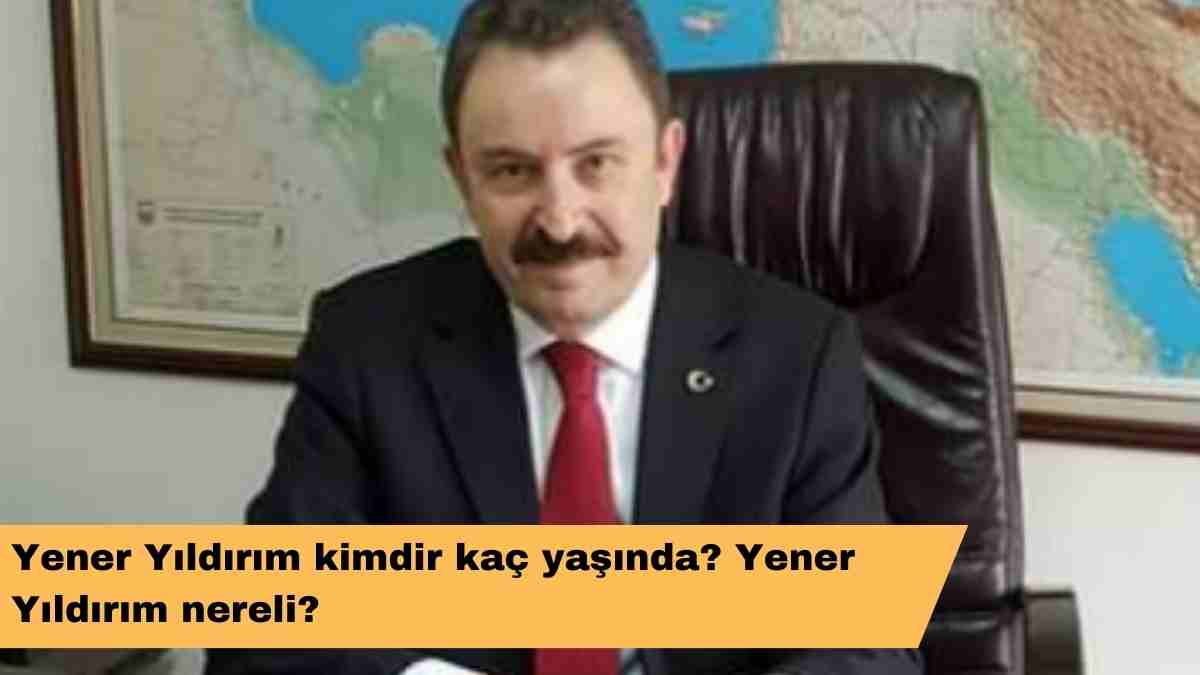 Yener Yıldırım kimdir kaç yaşında? Yener Yıldırım nereli?