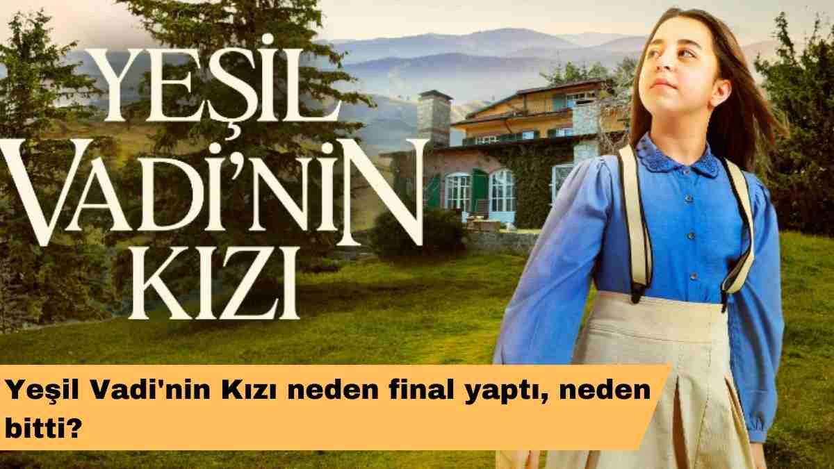 Yeşil Vadi’nin Kızı neden final yaptı, neden bitti?