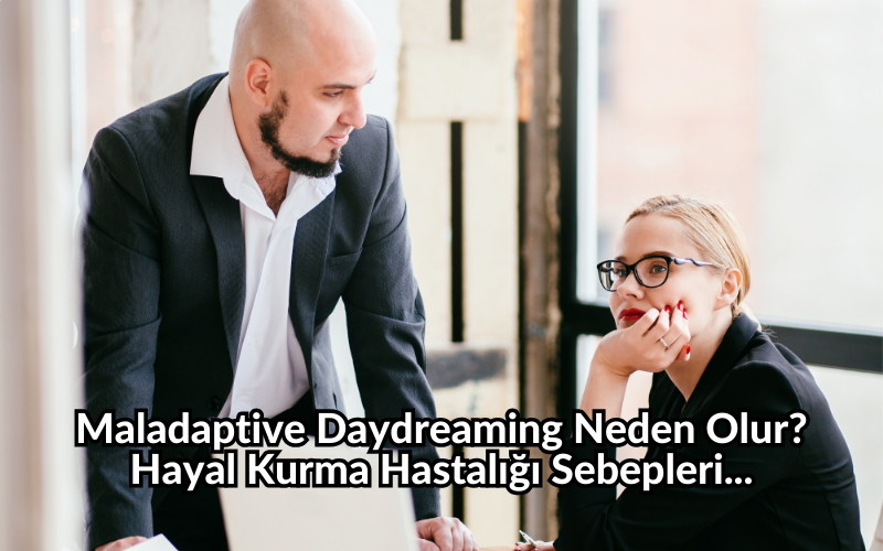 Maladaptive Daydreaming Neden Olur? Hayal Kurma Hastalığı Sebepleri